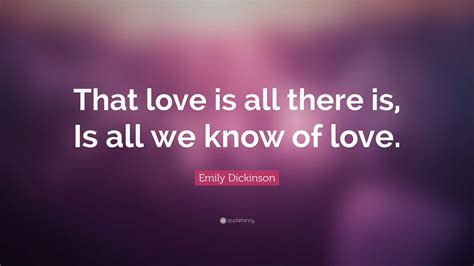 Emily Dickinson Quote: “That love is all there is, Is all we know of love.”