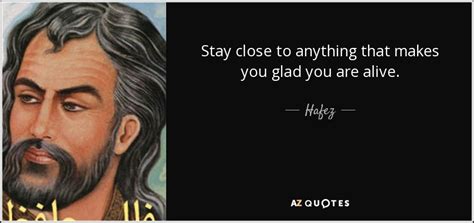 Hafez quote: Stay close to anything that makes you glad you are...