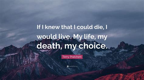 Terry Pratchett Quote: “If I knew that I could die, I would live. My life, my death, my choice.”