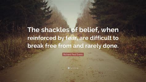 Richard Paul Evans Quote: “The shackles of belief, when reinforced by fear, are difficult to ...