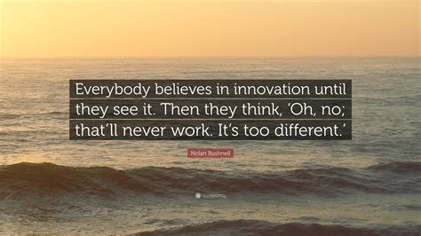 Nolan Bushnell Quote: “Everybody believes in innovation until they see it. Then they think, ‘Oh ...