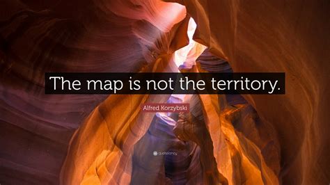 Alfred Korzybski Quote: “The map is not the territory.”