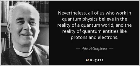 John Polkinghorne quote: Nevertheless, all of us who work in quantum physics believe...