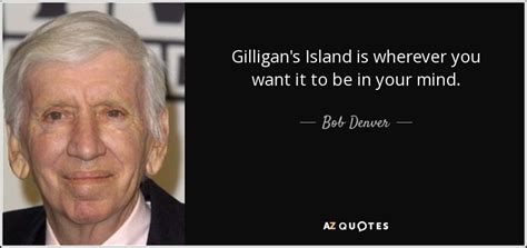 Bob Denver quote: Gilligan's Island is wherever you want it to be in...