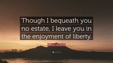 William Bradford Quote: “Though I bequeath you no estate, I leave you in the enjoyment of liberty.”