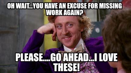 Meme Creator - Funny Oh wait...you have an excuse for missing work again? Please....GO ahead...I ...