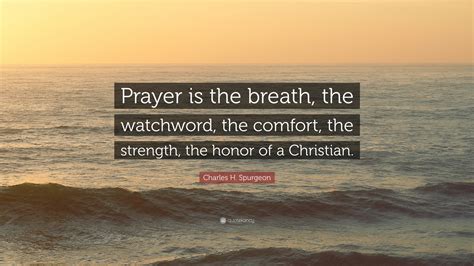 Charles H. Spurgeon Quote: “Prayer is the breath, the watchword, the comfort, the strength, the ...