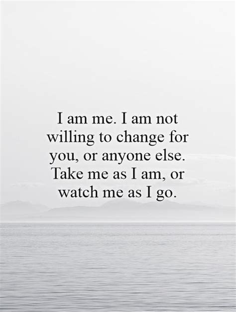 I am me. I am not willing to change for you, or anyone else.... | Picture Quotes