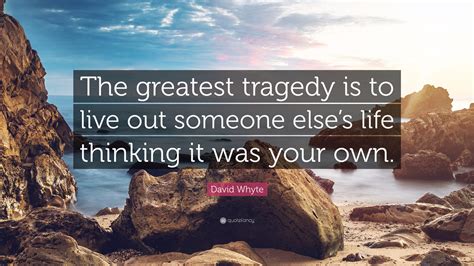 David Whyte Quote: “The greatest tragedy is to live out someone else’s life thinking it was your ...