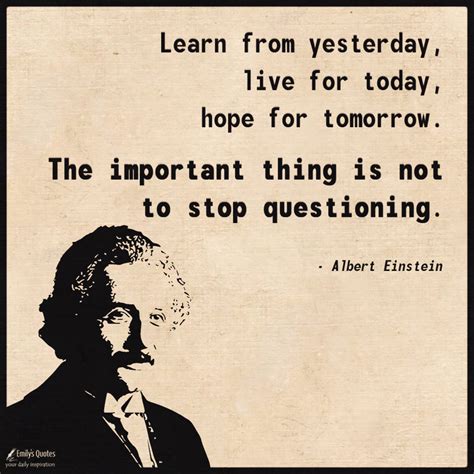 Learn from yesterday, live for today, hope for tomorrow. The important ...