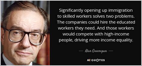 Alan Greenspan quote: Significantly opening up immigration to skilled ...