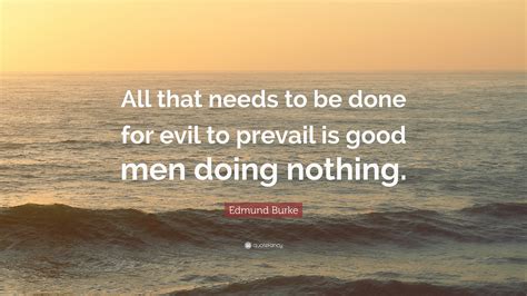 Edmund Burke Quote: “All that needs to be done for evil to prevail is ...