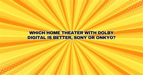 Which home theater with Dolby Digital is better, Sony or Onkyo? - All ...