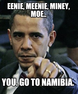 Meme Creator - Eenie, meenie, miney, moe.. You. Go to Namibia.