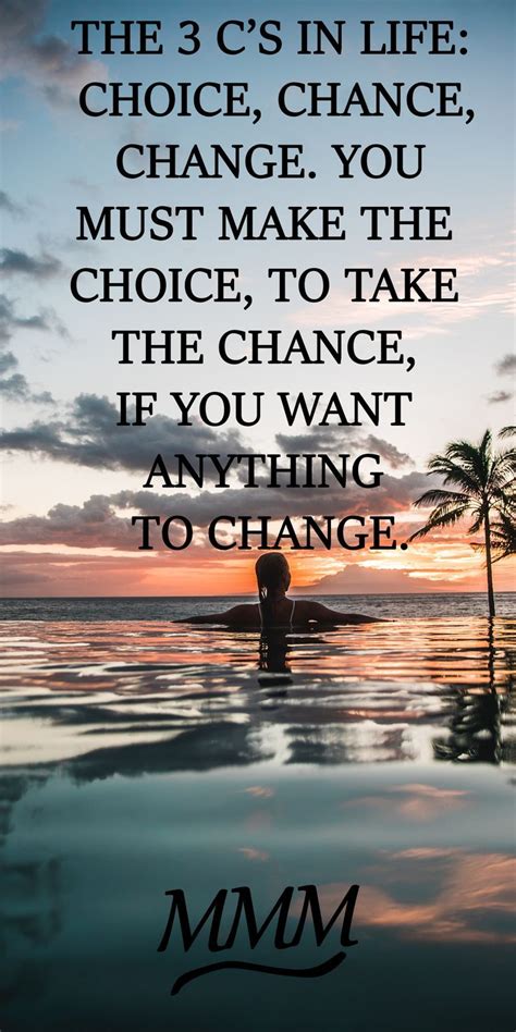 The 3 c's in life: choice, chance, change. you must make the choice, to make the change, if you ...