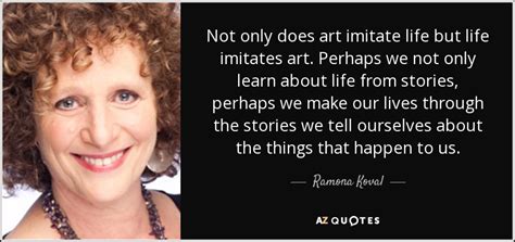 Ramona Koval quote: Not only does art imitate life but life imitates art...