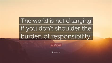 Ai Weiwei Quote: “The world is not changing if you don’t shoulder the ...