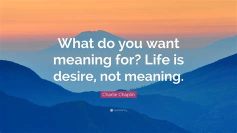 Charlie Chaplin Quote: “What do you want meaning for? Life is desire, not meaning.”