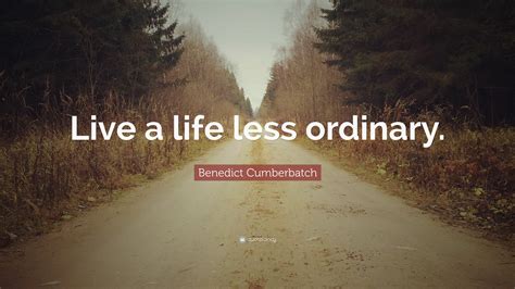 Benedict Cumberbatch Quote: “Live a life less ordinary.”