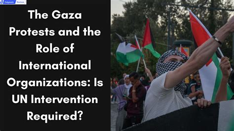 The Gaza Protests And The Role Of International Organizations: Is UN Intervention Required ...