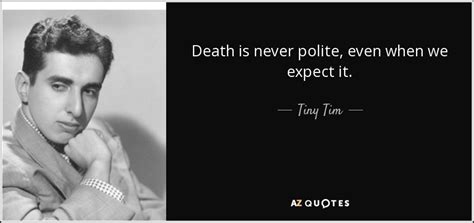 Tiny Tim quote: Death is never polite, even when we expect it.