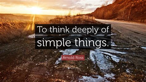 Arnold Ross Quote: “To think deeply of simple things.”