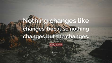 Gary Busey Quote: “Nothing changes like changes, because nothing changes but the changes.”