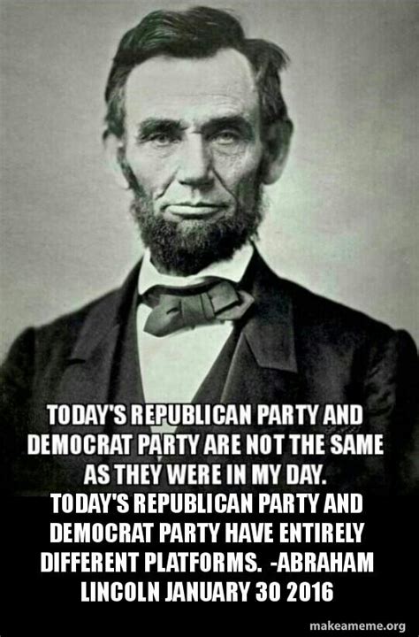 Today's republican party and democrat party have entirely different platforms. -abraham Lincoln ...