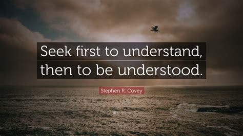 Stephen R. Covey Quote: “Seek first to understand, then to be understood.”