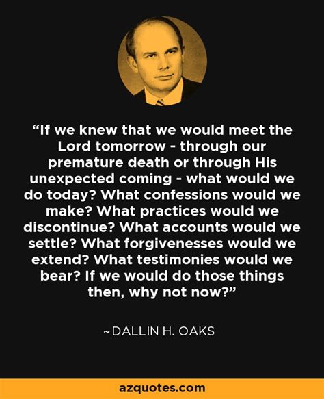 Dallin H. Oaks quote: If we knew that we would meet the Lord tomorrow...