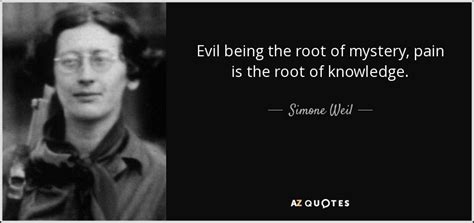 Simone Weil quote: Evil being the root of mystery, pain is the root...