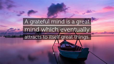 Plato Quote: “A grateful mind is a great mind which eventually attracts to itself great things ...