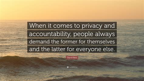 David Brin Quote: “When it comes to privacy and accountability, people always demand the former ...