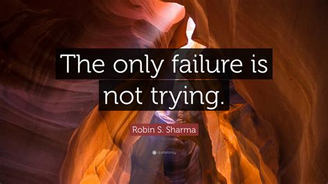 Robin S. Sharma Quote: “The only failure is not trying.”