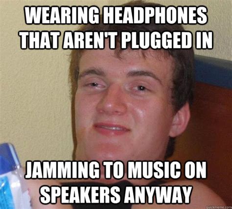 Wearing headphones that aren't plugged in Jamming to music on speakers ...