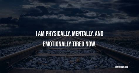 I am Physically, Mentally, and Emotionally Tired now. - Tired Quotes