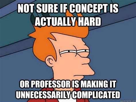 not sure if concept is actually hard or professor is making it ...