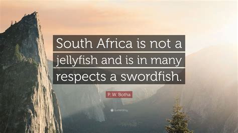 P. W. Botha Quote: “South Africa is not a jellyfish and is in many respects a swordfish.” (9 ...