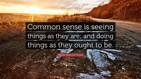 Harriet Beecher Stowe Quote: “Common sense is seeing things as they are; and doing things as ...