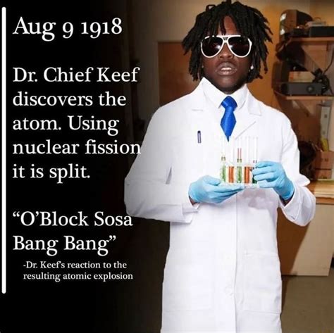 Aug 1918 Dr. Chief Keef discovers the atom. Using nuclear fission it is split. "O'Block Sosa ...