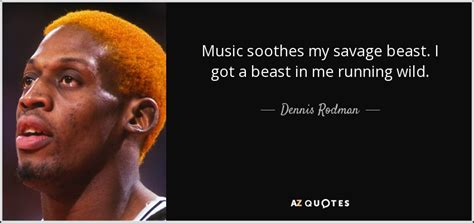 Dennis Rodman quote: Music soothes my savage beast. I got a beast in...