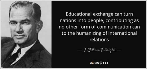 J. William Fulbright quote: Educational exchange can turn nations into people, contributing as no...