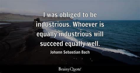 I was obliged to be industrious. Whoever is equally industrious will ...