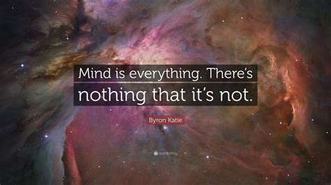 Byron Katie Quote: “Mind is everything. There’s nothing that it’s not.”