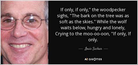 Louis Sachar quote: If only, if only," the woodpecker sighs, "The bark on...