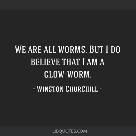 We are all worms. But I do believe that I am a glow-worm.