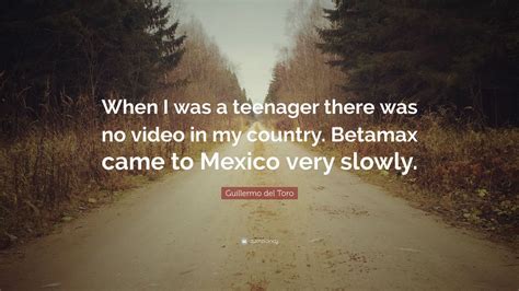 Guillermo del Toro Quote: “When I was a teenager there was no video in my country. Betamax came ...