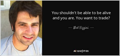 Ned Vizzini quote: You shouldn't be able to be alive and you are...