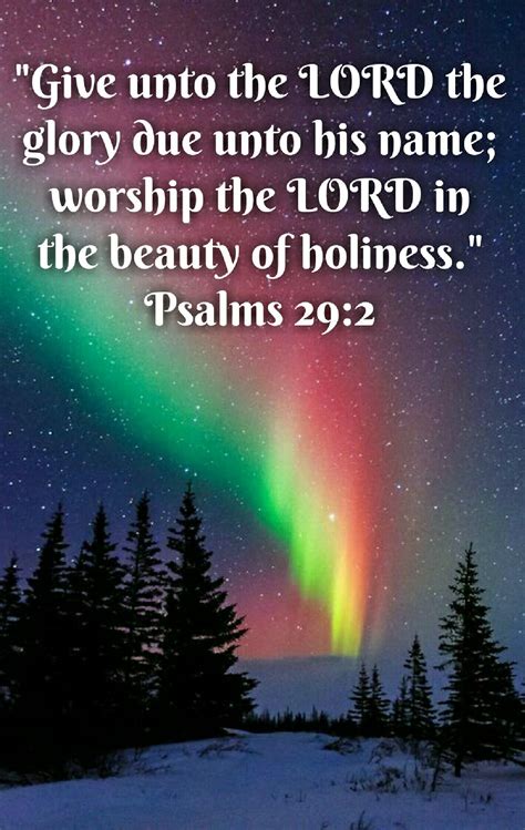 Psalms 29:2 (KJV) Give unto the LORD the glory due unto his name; worship the LORD in the beauty ...