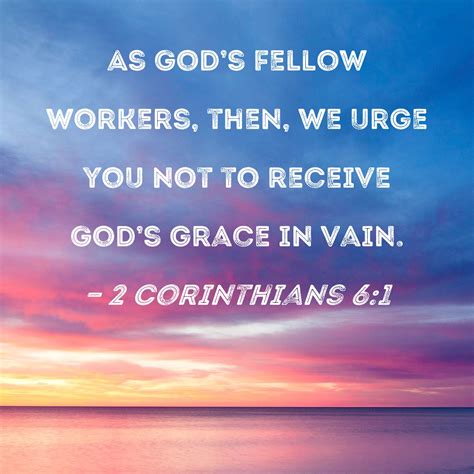 2 Corinthians 6:1 As God's fellow workers, then, we urge you not to receive God's grace in vain.